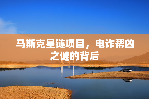 马斯克星链项目，电诈帮凶之谜的背后
