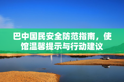 巴中国民安全防范指南，使馆温馨提示与行动建议