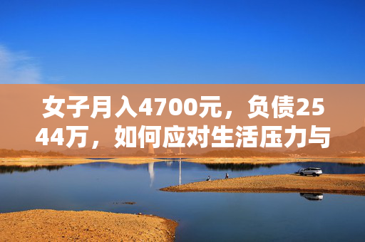 女子月入4700元，负债2544万，如何应对生活压力与债务挑战？