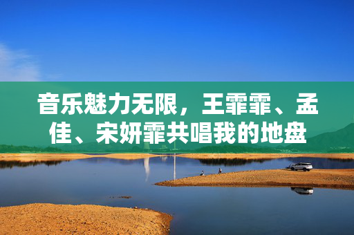 音乐魅力无限，王霏霏、孟佳、宋妍霏共唱我的地盘
