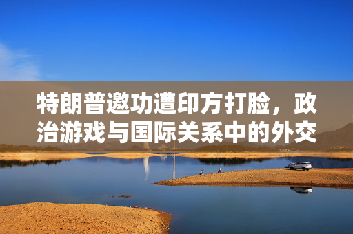 特朗普邀功遭印方打脸，政治游戏与国际关系中的外交智慧