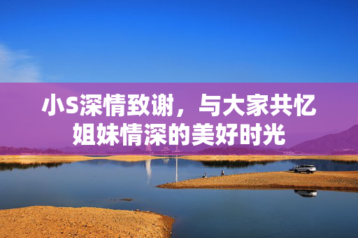 小S深情致谢，与大家共忆姐妹情深的美好时光