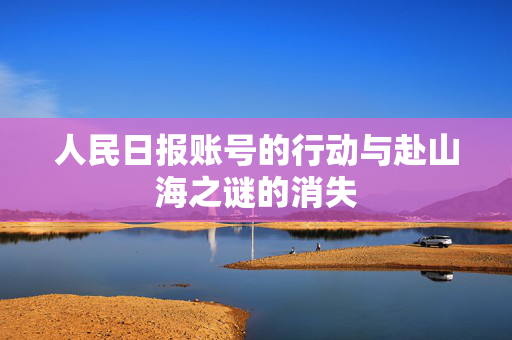 人民日报账号的行动与赴山海之谜的消失