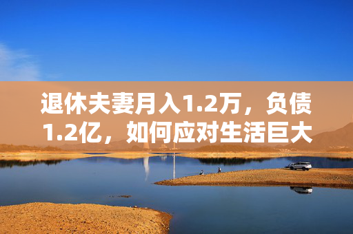 退休夫妻月入1.2万，负债1.2亿，如何应对生活巨大落差的挑战？