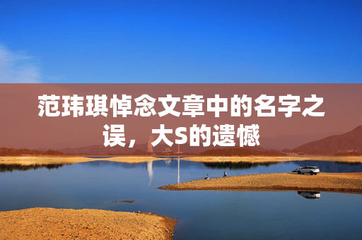 范玮琪悼念文章中的名字之误，大S的遗憾