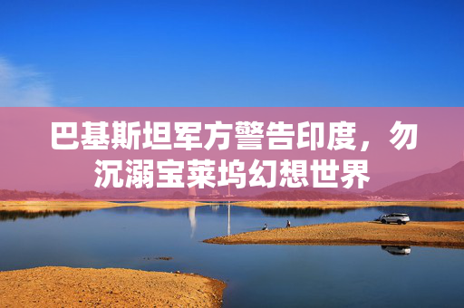巴基斯坦军方警告印度，勿沉溺宝莱坞幻想世界