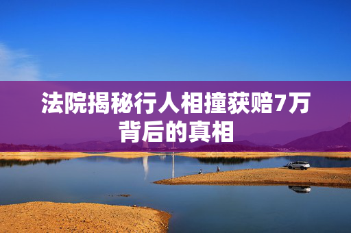 法院揭秘行人相撞获赔7万背后的真相