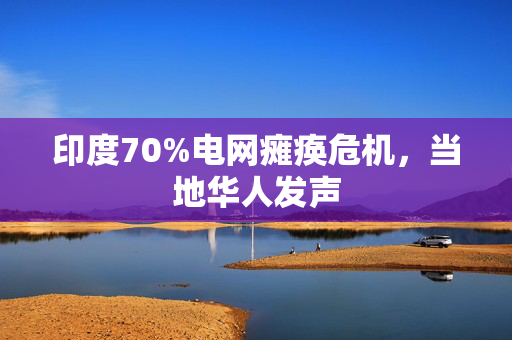印度70%电网瘫痪危机，当地华人发声