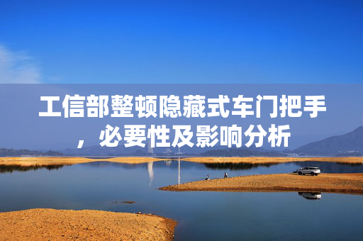 工信部整顿隐藏式车门把手，必要性及影响分析