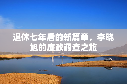 退休七年后的新篇章，李晓旭的廉政调查之旅