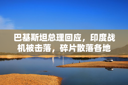 巴基斯坦总理回应，印度战机被击落，碎片散落各地