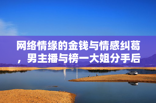 网络情缘的金钱与情感纠葛，男主播与榜一大姐分手后法院判决还4.5万