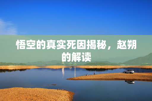 悟空的真实死因揭秘，赵朔的解读