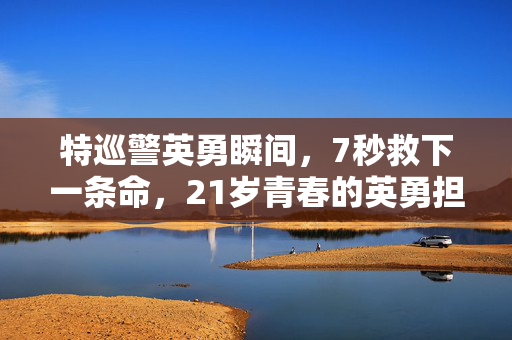 特巡警英勇瞬间，7秒救下一条命，21岁青春的英勇担当