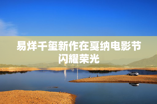 易烊千玺新作在戛纳电影节闪耀荣光