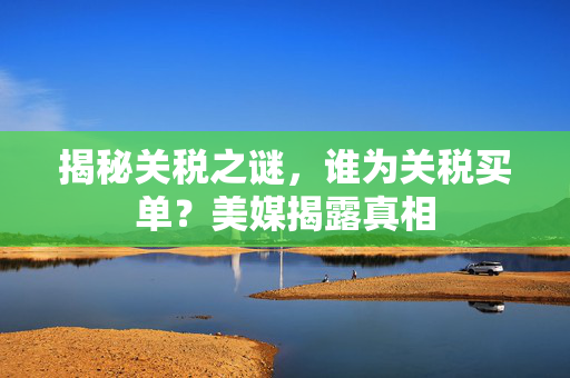 揭秘关税之谜，谁为关税买单？美媒揭露真相