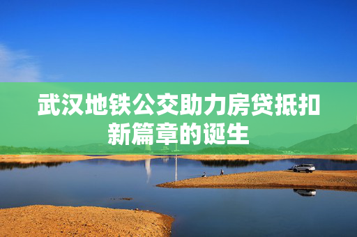 武汉地铁公交助力房贷抵扣新篇章的诞生