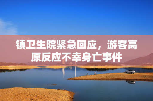 镇卫生院紧急回应，游客高原反应不幸身亡事件