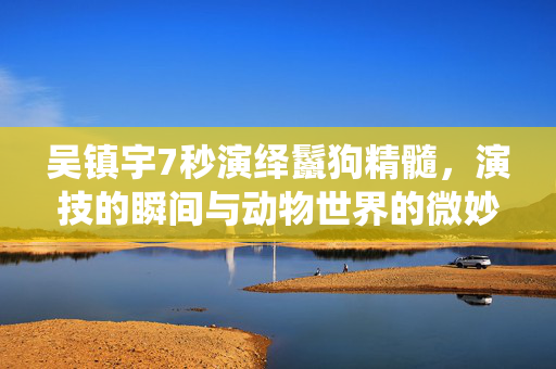 吴镇宇7秒演绎鬣狗精髓，演技的瞬间与动物世界的微妙联系