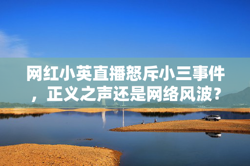 网红小英直播怒斥小三事件，正义之声还是网络风波？