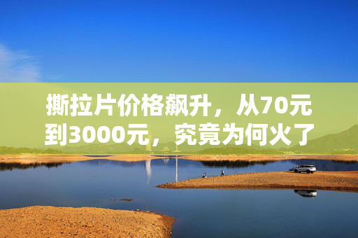 撕拉片价格飙升，从70元到3000元，究竟为何火了？