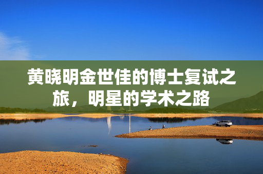 黄晓明金世佳的博士复试之旅，明星的学术之路