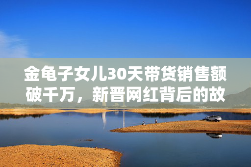 金龟子女儿30天带货销售额破千万，新晋网红背后的故事