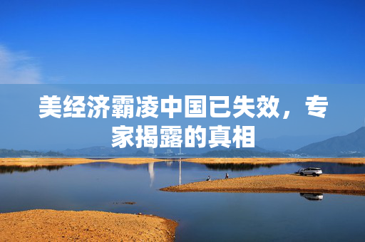 美经济霸凌中国已失效，专家揭露的真相