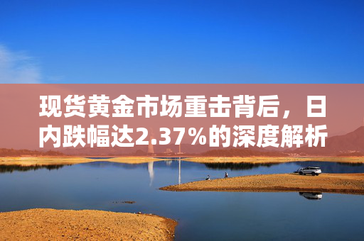 现货黄金市场重击背后，日内跌幅达2.37%的深度解析
