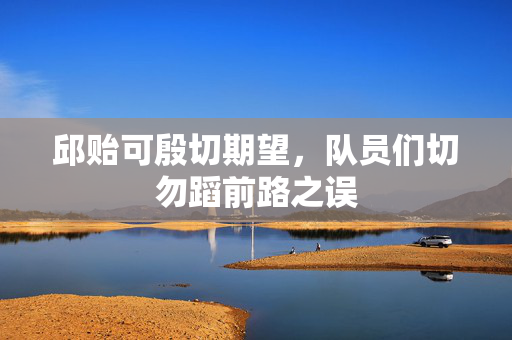 邱贻可殷切期望，队员们切勿蹈前路之误