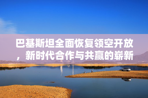 巴基斯坦全面恢复领空开放，新时代合作与共赢的崭新篇章
