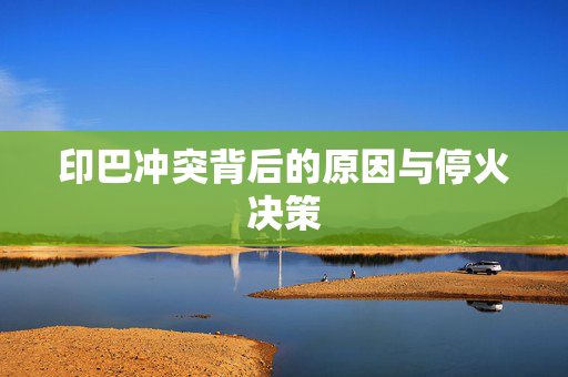 印巴冲突背后的原因与停火决策