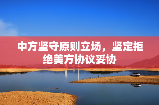 中方坚守原则立场，坚定拒绝美方协议妥协