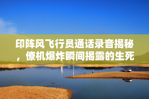 印阵风飞行员通话录音揭秘，僚机爆炸瞬间揭露的生死瞬间