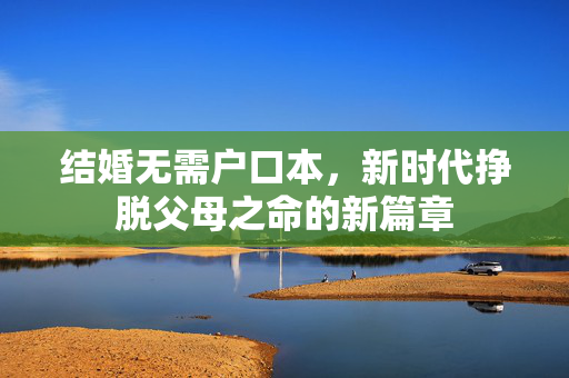 结婚无需户口本，新时代挣脱父母之命的新篇章