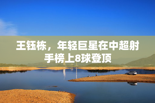 王钰栋，年轻巨星在中超射手榜上8球登顶