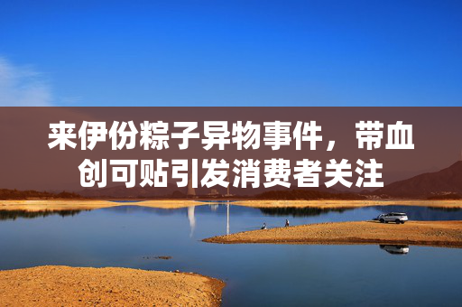 来伊份粽子异物事件，带血创可贴引发消费者关注
