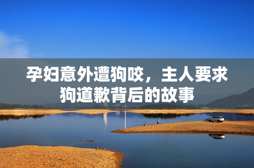孕妇意外遭狗咬，主人要求狗道歉背后的故事