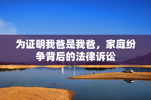 为证明我爸是我爸，家庭纷争背后的法律诉讼