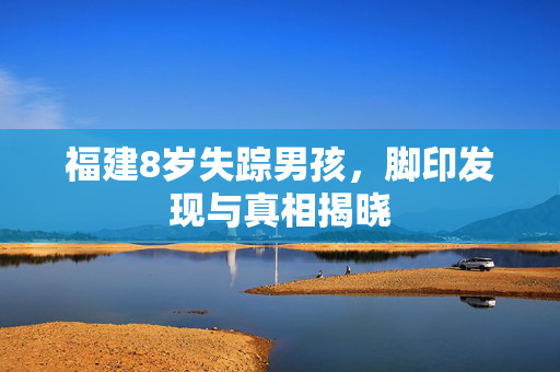 福建8岁失踪男孩，脚印发现与真相揭晓