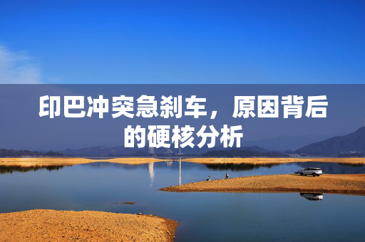 印巴冲突急刹车，原因背后的硬核分析