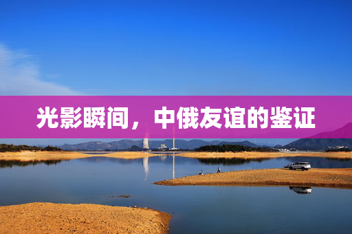 光影瞬间，中俄友谊的鉴证