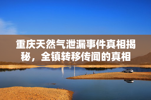 重庆天然气泄漏事件真相揭秘，全镇转移传闻的真相