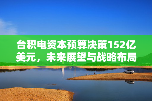台积电资本预算决策152亿美元，未来展望与战略布局