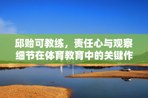 邱贻可教练，责任心与观察细节在体育教育中的关键作用
