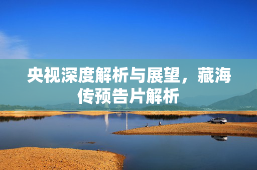 央视深度解析与展望，藏海传预告片解析