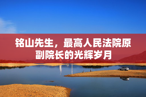 铭山先生，最高人民法院原副院长的光辉岁月