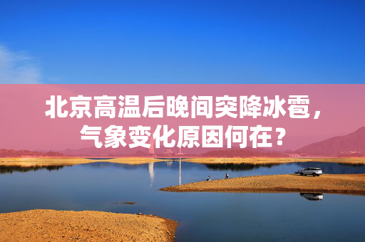 北京高温后晚间突降冰雹，气象变化原因何在？