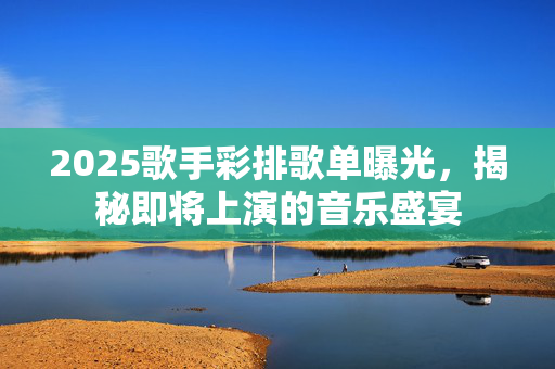 2025歌手彩排歌单曝光，揭秘即将上演的音乐盛宴