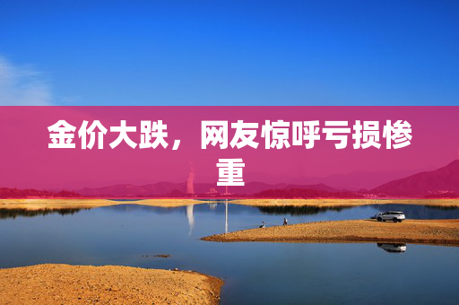 金价大跌，网友惊呼亏损惨重